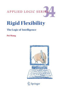 Title: Rigid Flexibility: The Logic of Intelligence / Edition 1, Author: Pei Wang