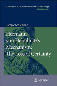 Title: Hermann von Helmholtz's Mechanism: The Loss of Certainty: A Study on the Transition from Classical to Modern Philosophy of Nature / Edition 1, Author: Gregor Schiemann