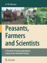 Title: Peasants, Farmers and Scientists: A Chronicle of Tropical Agricultural Science in the Twentieth Century / Edition 1, Author: H.J.W. Mutsaers