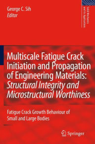 Title: Multiscale Fatigue Crack Initiation and Propagation of Engineering Materials: Structural Integrity and Microstructural Worthiness: Fatigue Crack Growth Behaviour of Small and Large Bodies / Edition 1, Author: George C. Sih