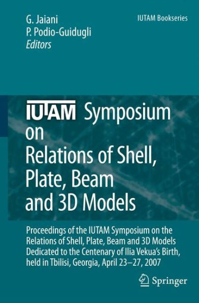 IUTAM Symposium on Relations of Shell, Plate, Beam and 3D Models: Proceedings of the IUTAM Symposium on the Relations of Shell, Plate, Beam, and 3D Models Dedicated to the Centenary of Ilia Vekua's Birth, held Tbilisi, Georgia, April 23-27, 2007