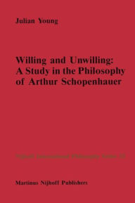 Title: Willing and Unwilling: A Study in the Philosophy of Arthur Schopenhauer / Edition 1, Author: J.P. Young