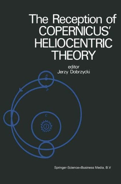 The Reception of Copernicus' Heliocentric Theory: Proceedings of a Symposium Organized by the Nicolas Copernicus Committee of the International Union of the History and Philosophy of Science Torun, Poland 1973 / Edition 1