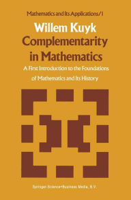 Title: Complementarity in Mathematics: A First Introduction to the Foundations of Mathematics and Its History / Edition 1, Author: W. Kuyk