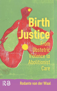 Title: Birth Justice: From Obstetric Violence to Abolitionist Care, Author: Rodante van der Waal