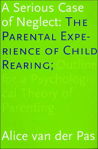 Title: A Serious Case of Neglect: The Parental Experience of Child Rearing; Outline for a Psychological Theory of Parenting, Author: Alice van der Pas