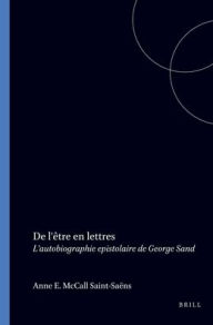Title: De l'etre en lettres: L'autobiographie epistolaire de George Sand, Author: Anne E. McCall Saint-Saens