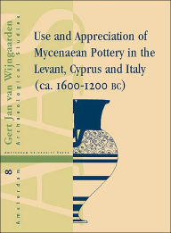 Title: Use and Appreciation of Mycenaean Pottery In the Levant, Cyprus and Italy (ca. 1600-1200 BC) (Amsterdam Archaeological Studies Series #8), Author: Gert Jan vana Wijngaarden