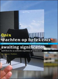 Title: Onix: Awaiting Signification Towards an Authentic Architectural Experience, Author: Alex van der Beld