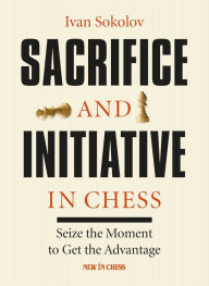 Title: Sacrifice and Initiative in Chess: Seize the Moment to Get the Advantage, Author: Ivan Sokolov