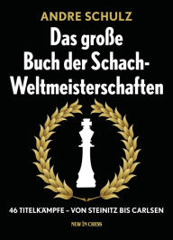 Title: Das Grosse Buch der Schach-Weltmeisterschaften: 46 Titelkämpfe - Von Steinitz bis Carlsen, Author: André Schulz