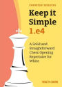 Keep it Simple: 1.e4: A Solid and Straightforward Chess Opening Repertoire for White