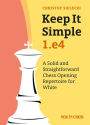 Keep it Simple: 1.e4: A Solid and Straightforward Chess Opening Repertoire for White