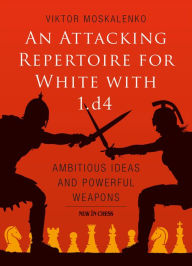 Title: An Attacking Repertoire for White with 1.d4: Ambitious Ideas and Powerful Weapons, Author: Viktor Moskalenko