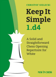 Title: Keep It Simple 1.d4: A Solid and Straightforward Chess Opening Repertoire for White, Author: Christof Sielecki Christof Sielecki