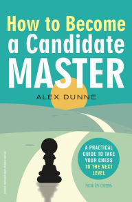 Title: How to Become a Candidate Master: A Practical Guide to Take Your Chess to the Next Level, Author: Alex Dunne