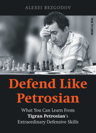 Title: Defend Like Petrosian: What You Can Learn From Tigran Petrosian's Extraordinary Defensive Skills, Author: Alexey Bezgodov
