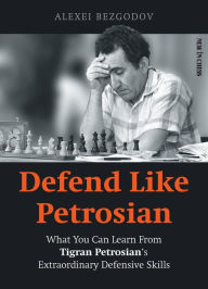 Title: Defend Like Petrosian: What You Can Learn From Tigran Petrosian's Extraordinary Defensive Skills, Author: Alexey Bezgodov