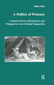 Title: A Politics of Presence: Contacts Between Missionaries and Walugru in Late Colonial Tanganyika / Edition 1, Author: Peter Pels