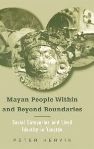Title: Mayan People Within and Beyond Boundaries: Social Categories and Lived Identity in the Yucatan / Edition 1, Author: Peter Hervik