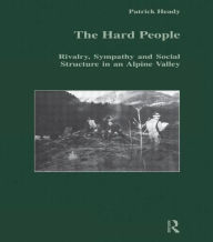 Title: The Hard People: Rivalry, Sympathy and Social Structure in an Alpine Valley / Edition 1, Author: Patrick Heady