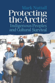 Title: Protecting the Arctic: Indigenous Peoples and Cultural Survival / Edition 1, Author: Mark Nuttall