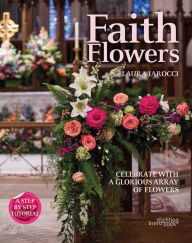 Title: Faith Flowers: Celebrate With a Glorious Array of Flowers, Author: Laura Larocci