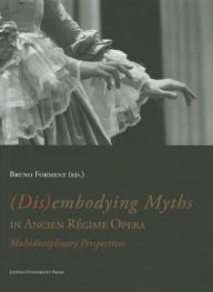 Title: (Dis)embodying Myths in Ancien Regime Opera: Multidisciplinary Perspectives, Author: Bruno Forment