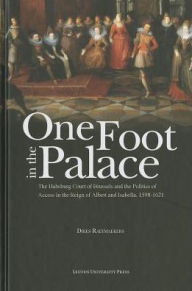 Title: One Foot in the Palace: The Habsburg Court of Brussels and the Politics of Access in the Reign of Albert and Isabella, 1598-1621, Author: Dries Raeymaekers