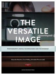 Title: The Versatile Image: Photography, Digital Technologies and the Internet, Author: Alexandra Moschovi