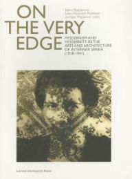 Title: On the Very Edge: Modernism and Modernity in the Arts and Architecture of Interwar Serbia (1918-1941), Author: Jelena Bogdanovic