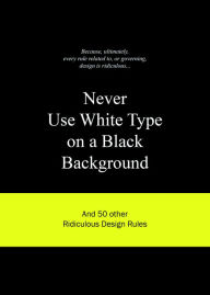 Title: Never Use White Type on a Black Background: And 50 Other Ridiculous Design Rules, Author: Anneloes van Gaalen