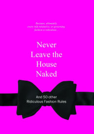 Title: Never Leave the House Naked: And 50 Other Ridiculous Fashion Rules, Author: Anneloes van Gaalen