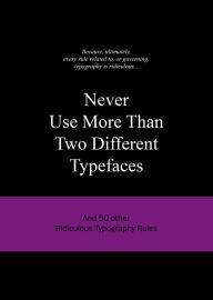 Title: Never Use More Than Two Different Typefaces: And 50 Other Ridiculous Typography Rules, Author: Anneloes van Gaalen