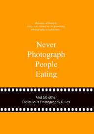 Title: Never Photograph People Eating: And 50 Other Ridiculous Photography Rules, Author: Anneloes van Gaalen