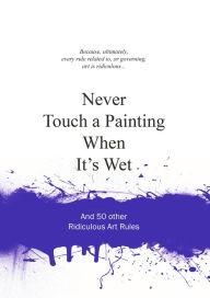 Title: Never Touch a Painting When It's Wet: And 50 Other Ridiculous Art Rules, Author: Anneloes van Gaalen