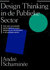 Title: Design thinking in de publieke sector: Voor een succesvolle samenwerking tussen designers en vernieuwers in de publieke sector, Author: André Schaminée