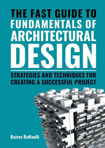 The Fast Guide to the Fundamentals of Architectural Design: Strategies and Techniques for creating a successful project