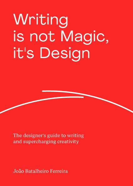 Writing is not Magic, it's Design: The designer's guide to writing and supercharging creativity