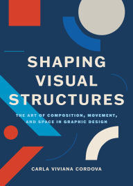 Title: Shaping Visual Structures: The Art of Composition, Movement, and Space in Graphic Design, Author: Carla Viviana Cordova