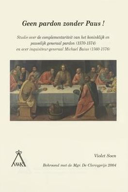 Geen pardon zonder paus!: Studie over de complementariteit van het koninklijk en pauselijk generaal pardon (1570-1574) en over inquisiteur-generaal Michael Baius (1560-1576)