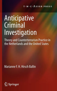 Title: Anticipative Criminal Investigation: Theory and Counterterrorism Practice in the Netherlands and the United States, Author: Marianne F.H. Hirsch Ballin