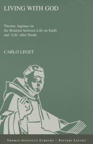 Title: Living with God: Thomas Aquinas on the Relation between Life on Earth and 'Life' after Death, Author: C Leget