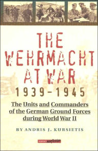 Title: The Wehrmacht at War, 1939-1945: The Units and Commanders of the German Ground Forces During World War II, Author: Andris J. Kursietis