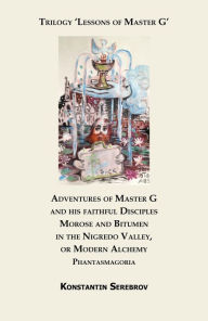 Title: Adventures of Master G and his faithful Disciples Morose and Bitumen in the Nigredo Valley, or Modern Alchemy. Phantasmagoria, Author: Konstantin Serebrov