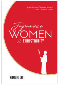 Title: Japanese Women and Christianity: Contributions of Japanese Women to the Church & Society, Author: Samuel Lee