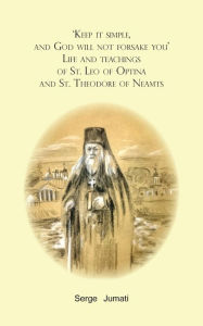 Title: 'Keep it simple, and God will not forsake you'. Life and teachings of St. Leo of Optina and St. Theodore of Neamts, Author: Serge Jumati