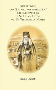 Title: 'Keep it simple, and God will not forsake you'. Life and teachings of St. Leo of Optina and St. Theodore of Neamts, Author: Serge Jumati