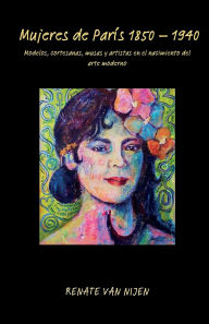 Title: Mujeres de Parï¿½s 1850 - 1940: Modelos, cortesanas, musas y artistas en el nacimiento del arte moderno, Author: Renate Van Nijen