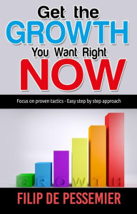 Title: Get the Growth You Want Right Now.: Focus on proven tactics - Easy step by step approach, Author: Filip De Pessemier